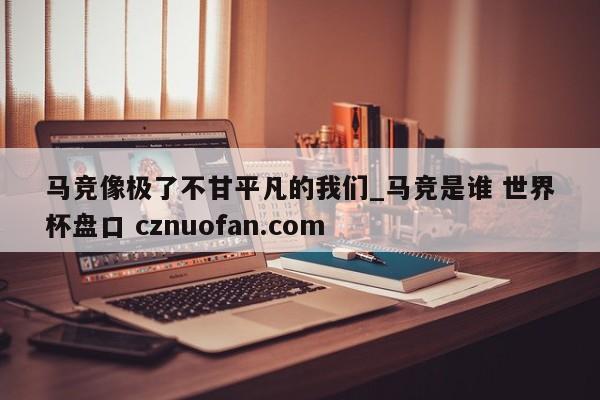 马竞像极了不甘平凡的我们_马竞是谁 世界杯盘口 cznuofan.com