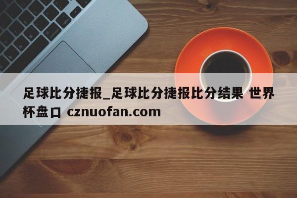 足球比分捷报_足球比分捷报比分结果 世界杯盘口 cznuofan.com