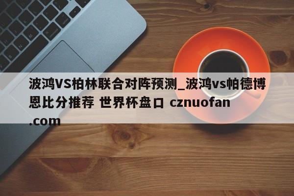 波鸿VS柏林联合对阵预测_波鸿vs帕德博恩比分推荐 世界杯盘口 cznuofan.com