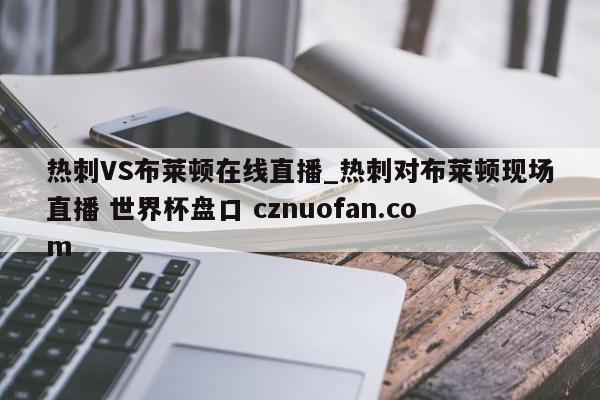 热刺VS布莱顿在线直播_热刺对布莱顿现场直播 世界杯盘口 cznuofan.com