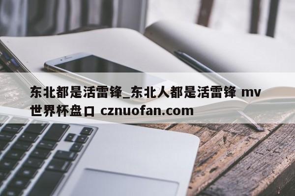东北都是活雷锋_东北人都是活雷锋 mv 世界杯盘口 cznuofan.com