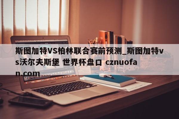 斯图加特VS柏林联合赛前预测_斯图加特vs沃尔夫斯堡 世界杯盘口 cznuofan.com