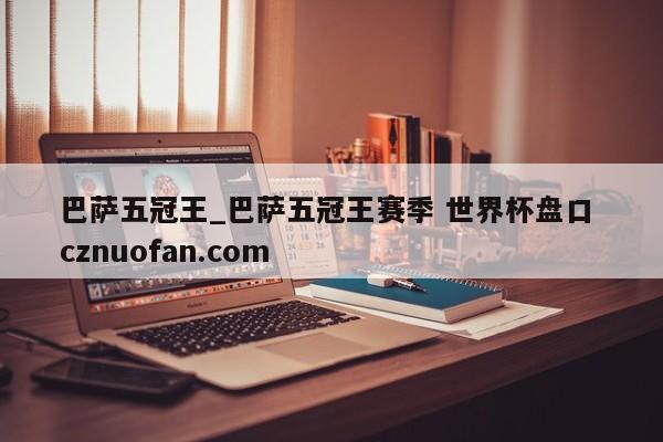 巴萨五冠王_巴萨五冠王赛季 世界杯盘口 cznuofan.com