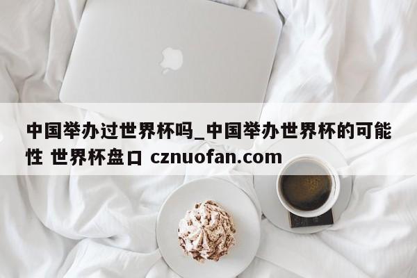 中国举办过世界杯吗_中国举办世界杯的可能性 世界杯盘口 cznuofan.com