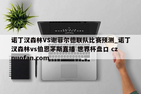 诺丁汉森林VS谢菲尔德联队比赛预测_诺丁汉森林vs伯恩茅斯直播 世界杯盘口 cznuofan.com