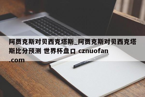 阿贾克斯对贝西克塔斯_阿贾克斯对贝西克塔斯比分预测 世界杯盘口 cznuofan.com