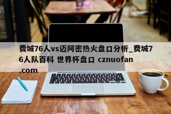 费城76人vs迈阿密热火盘口分析_费城76人队百科 世界杯盘口 cznuofan.com