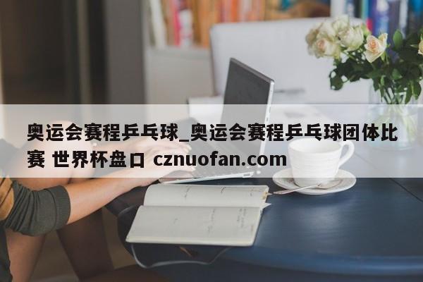 奥运会赛程乒乓球_奥运会赛程乒乓球团体比赛 世界杯盘口 cznuofan.com