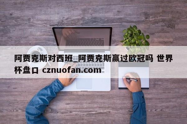 阿贾克斯对西班_阿贾克斯赢过欧冠吗 世界杯盘口 cznuofan.com