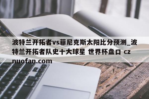 波特兰开拓者vs菲尼克斯太阳比分预测_波特兰开拓者队史十大球星 世界杯盘口 cznuofan.com