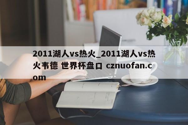 2011湖人vs热火_2011湖人vs热火韦德 世界杯盘口 cznuofan.com