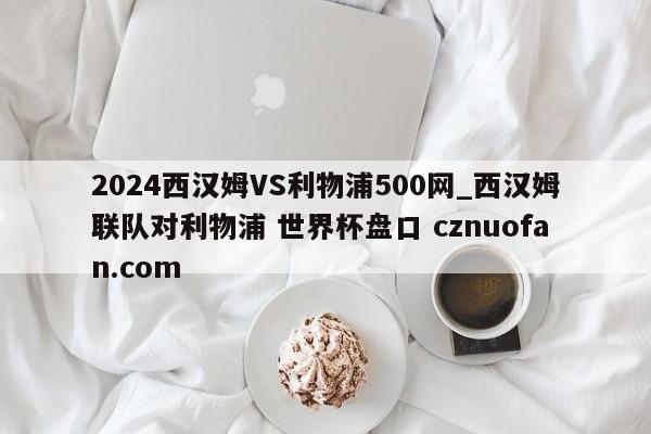 2024西汉姆VS利物浦500网_西汉姆联队对利物浦 世界杯盘口 cznuofan.com