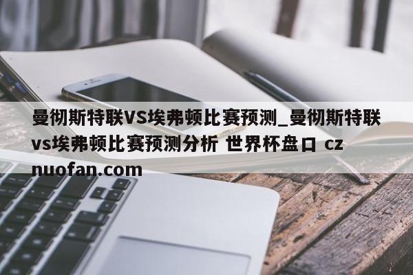 曼彻斯特联VS埃弗顿比赛预测_曼彻斯特联vs埃弗顿比赛预测分析 世界杯盘口 cznuofan.com