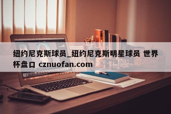 纽约尼克斯球员_纽约尼克斯明星球员 世界杯盘口 cznuofan.com