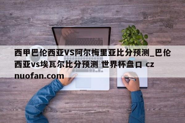西甲巴伦西亚VS阿尔梅里亚比分预测_巴伦西亚vs埃瓦尔比分预测 世界杯盘口 cznuofan.com