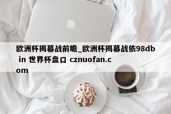 欧洲杯揭幕战前瞻_欧洲杯揭幕战依98db in 世界杯盘口 cznuofan.com