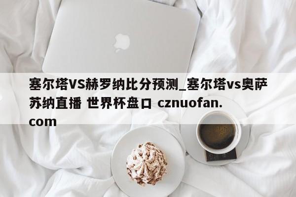 塞尔塔VS赫罗纳比分预测_塞尔塔vs奥萨苏纳直播 世界杯盘口 cznuofan.com