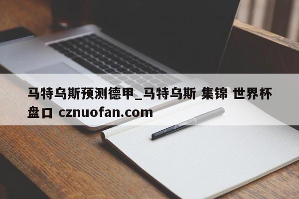 马特乌斯预测德甲_马特乌斯 集锦 世界杯盘口 cznuofan.com