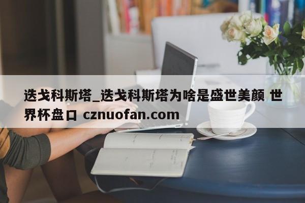 迭戈科斯塔_迭戈科斯塔为啥是盛世美颜 世界杯盘口 cznuofan.com