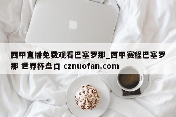 西甲直播免费观看巴塞罗那_西甲赛程巴塞罗那 世界杯盘口 cznuofan.com
