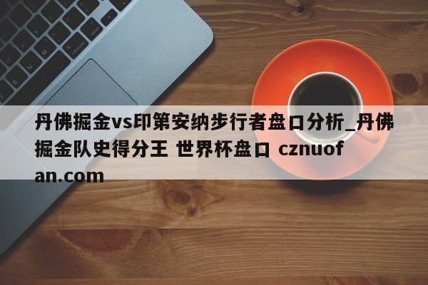 丹佛掘金vs印第安纳步行者盘口分析_丹佛掘金队史得分王 世界杯盘口 cznuofan.com