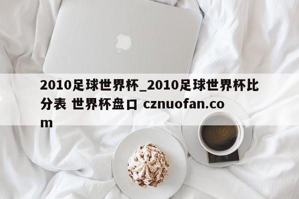 2010足球世界杯_2010足球世界杯比分表 世界杯盘口 cznuofan.com