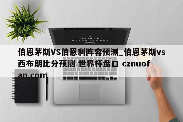 伯恩茅斯VS伯恩利阵容预测_伯恩茅斯vs西布朗比分预测 世界杯盘口 cznuofan.com