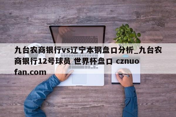 九台农商银行vs辽宁本钢盘口分析_九台农商银行12号球员 世界杯盘口 cznuofan.com