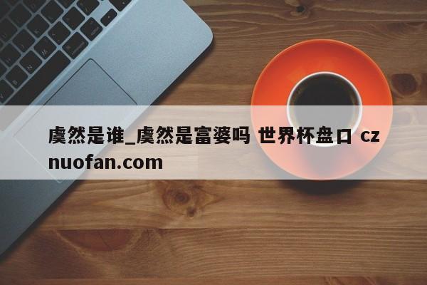 虞然是谁_虞然是富婆吗 世界杯盘口 cznuofan.com