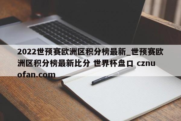 2022世预赛欧洲区积分榜最新_世预赛欧洲区积分榜最新比分 世界杯盘口 cznuofan.com