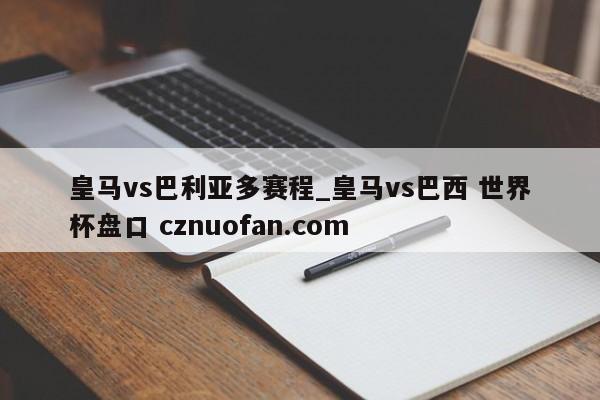 皇马vs巴利亚多赛程_皇马vs巴西 世界杯盘口 cznuofan.com