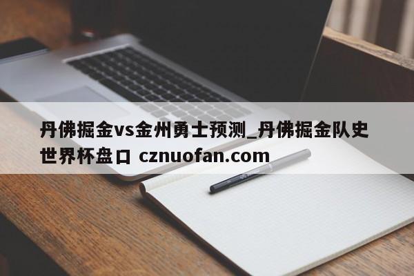 丹佛掘金vs金州勇士预测_丹佛掘金队史 世界杯盘口 cznuofan.com