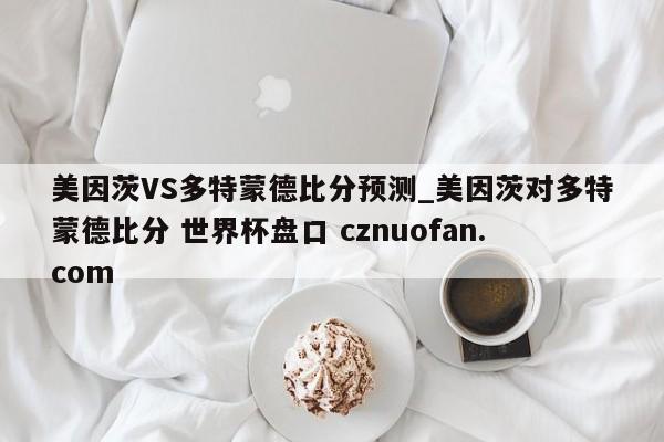 美因茨VS多特蒙德比分预测_美因茨对多特蒙德比分 世界杯盘口 cznuofan.com