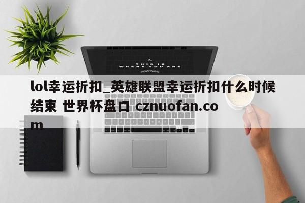 lol幸运折扣_英雄联盟幸运折扣什么时候结束 世界杯盘口 cznuofan.com