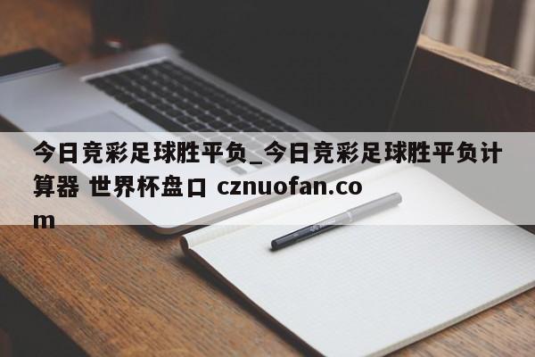 今日竞彩足球胜平负_今日竞彩足球胜平负计算器 世界杯盘口 cznuofan.com