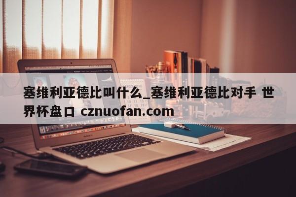 塞维利亚德比叫什么_塞维利亚德比对手 世界杯盘口 cznuofan.com