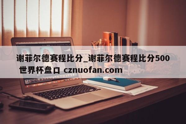 谢菲尔德赛程比分_谢菲尔德赛程比分500 世界杯盘口 cznuofan.com