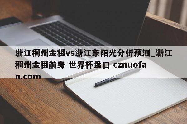 浙江稠州金租vs浙江东阳光分析预测_浙江稠州金租前身 世界杯盘口 cznuofan.com