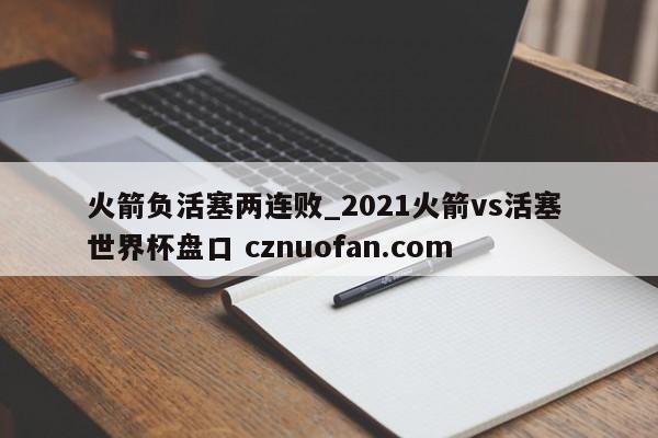 火箭负活塞两连败_2021火箭vs活塞 世界杯盘口 cznuofan.com