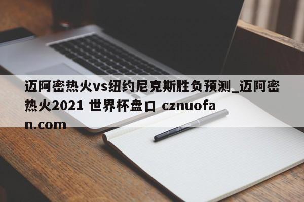 迈阿密热火vs纽约尼克斯胜负预测_迈阿密热火2021 世界杯盘口 cznuofan.com
