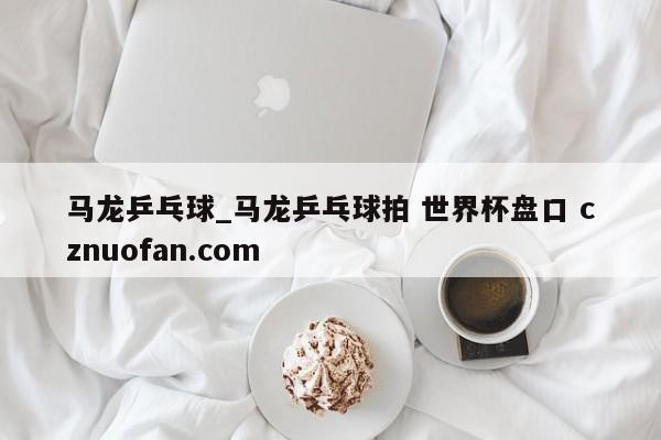 马龙乒乓球_马龙乒乓球拍 世界杯盘口 cznuofan.com