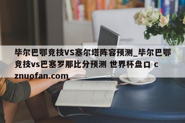 毕尔巴鄂竞技VS塞尔塔阵容预测_毕尔巴鄂竞技vs巴塞罗那比分预测 世界杯盘口 cznuofan.com