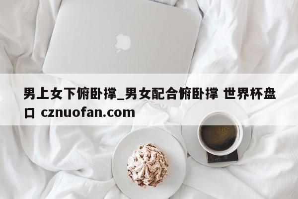 男上女下俯卧撑_男女配合俯卧撑 世界杯盘口 cznuofan.com