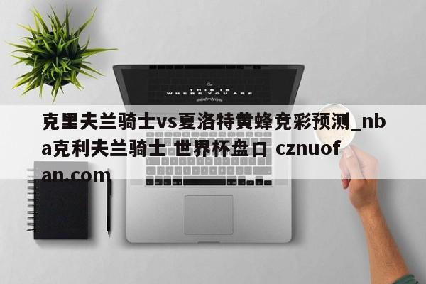 克里夫兰骑士vs夏洛特黄蜂竞彩预测_nba克利夫兰骑士 世界杯盘口 cznuofan.com