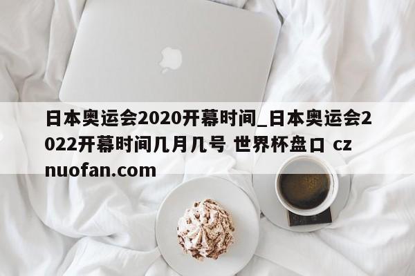 日本奥运会2020开幕时间_日本奥运会2022开幕时间几月几号 世界杯盘口 cznuofan.com