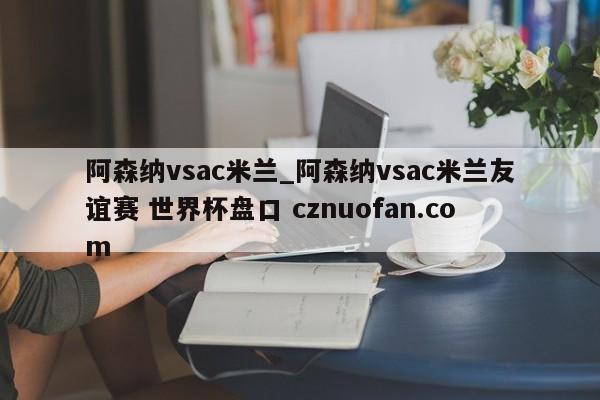 阿森纳vsac米兰_阿森纳vsac米兰友谊赛 世界杯盘口 cznuofan.com