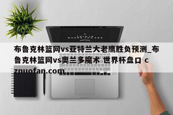 布鲁克林篮网vs亚特兰大老鹰胜负预测_布鲁克林篮网vs奥兰多魔术 世界杯盘口 cznuofan.com