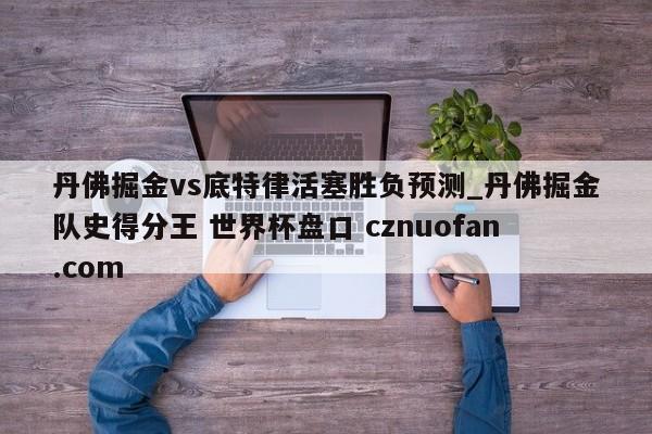 丹佛掘金vs底特律活塞胜负预测_丹佛掘金队史得分王 世界杯盘口 cznuofan.com