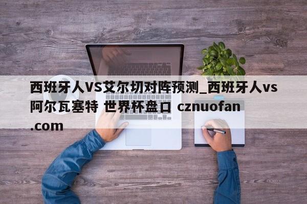 西班牙人VS艾尔切对阵预测_西班牙人vs阿尔瓦塞特 世界杯盘口 cznuofan.com