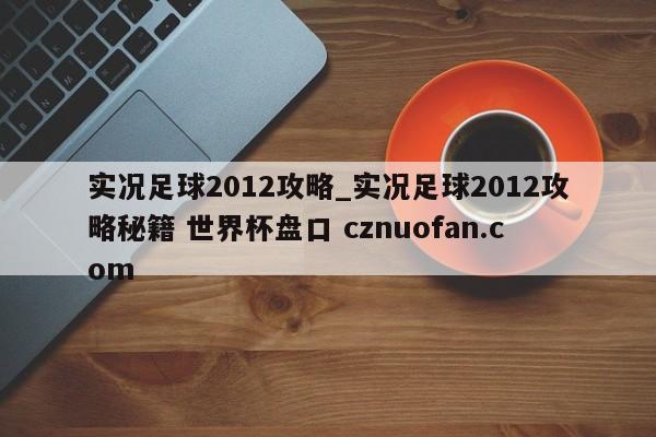 实况足球2012攻略_实况足球2012攻略秘籍 世界杯盘口 cznuofan.com